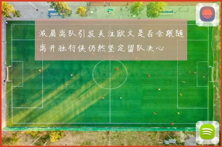 浓眉离队引发关注欧文是否会跟随离开独行侠仍然坚定留队决心