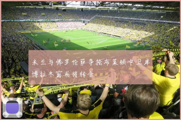 米兰与佛罗伦萨争抢布莱顿中卫库博拉冬窗或将转会