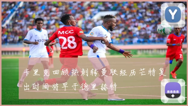 卡里克回顾热刺转曼联经历芒特复出时间将早于德里赫特