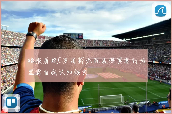 镜报质疑C罗高薪无冠表现罢赛行为显露自我认知缺失
