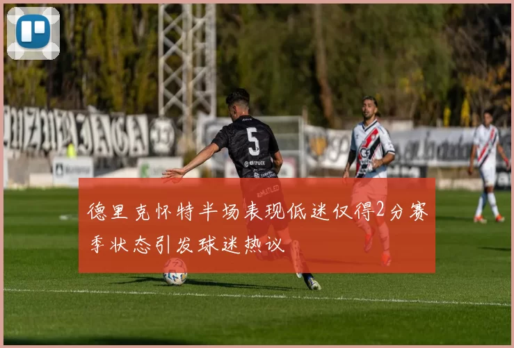 德里克怀特半场表现低迷仅得2分赛季状态引发球迷热议