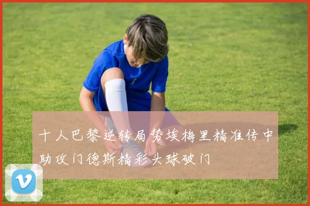 十人巴黎逆转局势埃梅里精准传中助攻门德斯精彩头球破门
