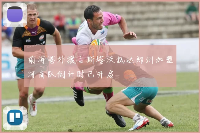 前海港外援古斯塔沃抵达郑州加盟河南队倒计时已开启