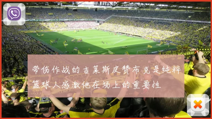 带伤作战的吉莱斯皮赞布克是纯粹篮球人感激他在场上的重要性
