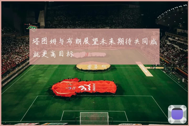 塔图姆与布朗展望未来期待共同成就更高目标