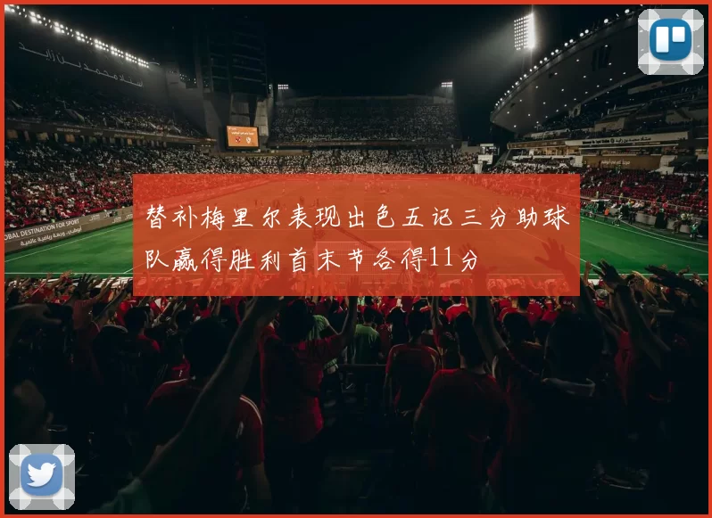 替补梅里尔表现出色五记三分助球队赢得胜利首末节各得11分