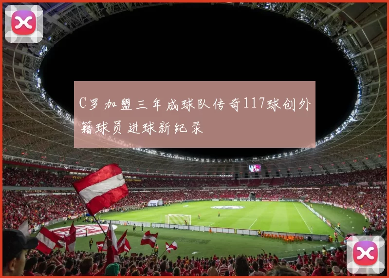 C罗加盟三年成球队传奇117球创外籍球员进球新纪录