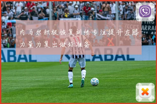 内马尔积极恢复训练专注提升左膝力量为复出做好准备